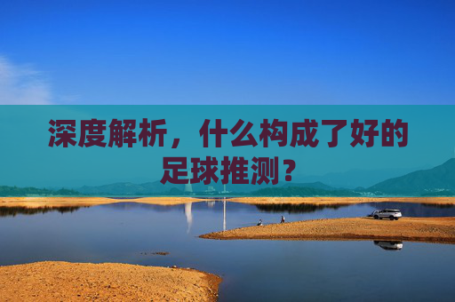 深度解析,什么构成了好的足球推测?
