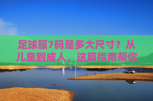 足球服7码是多大尺寸?从儿童到成人,这篇指南帮你精准选码