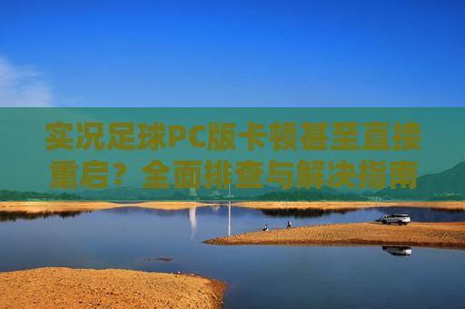 实况足球PC版卡顿甚至直接重启？全面排查与解决指南，告别游戏崩溃