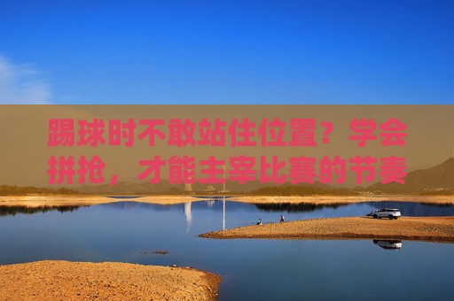 踢球时不敢站住位置?学会拼抢,才能主宰比赛的节奏