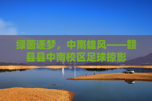 绿茵逐梦,中南雄风——赣县县中南校区足球掠影