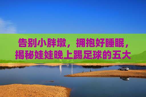 告别小胖墩,拥抱好睡眠,揭秘娃娃晚上踢足球的五大好处