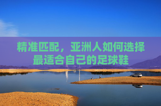精准匹配,亚洲人如何选择最适合自己的足球鞋