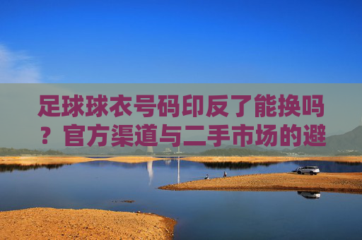 足球球衣号码印反了能换吗?官方渠道与二手市场的避坑指南
