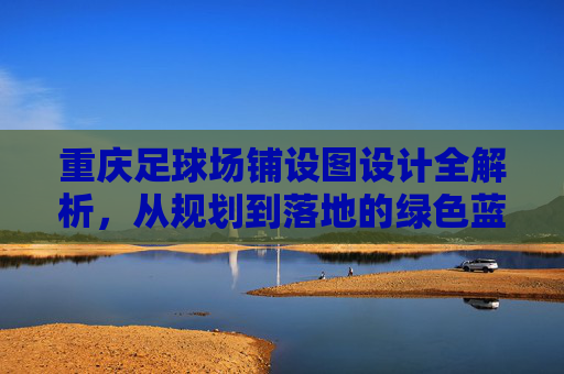 重庆足球场铺设图设计全解析，从规划到落地的绿色蓝图