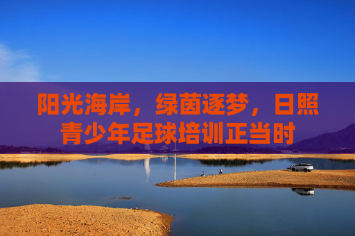 阳光海岸,绿茵逐梦,日照青少年足球培训正当时