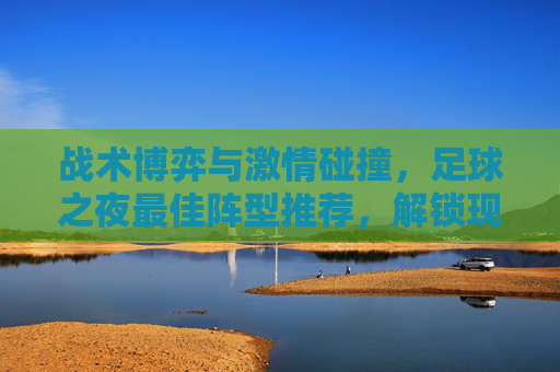 战术博弈与激情碰撞，足球之夜最佳阵型推荐，解锁现代足球的胜利密码