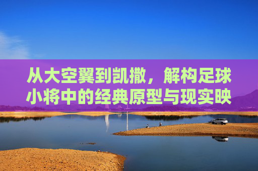 从大空翼到凯撒,解构足球小将中的经典原型与现实映射