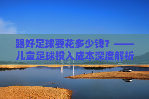 踢好足球要花多少钱?——儿童足球投入成本深度解析