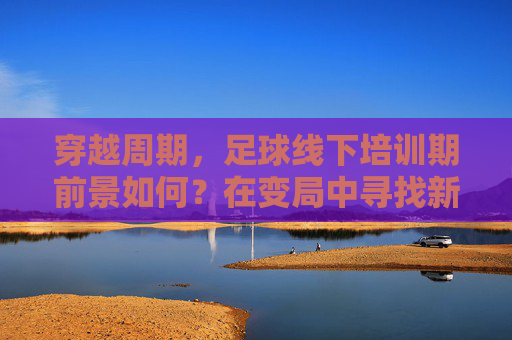 穿越周期,足球线下培训期前景如何?在变局中寻找新机遇