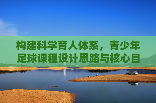 构建科学育人体系，青少年足球课程设计思路与核心目标