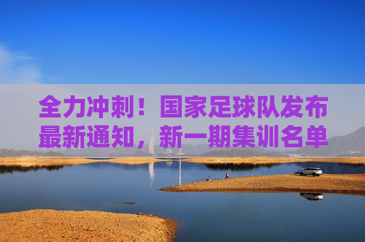 全力冲刺!国家足球队发布最新通知,新一期集训名单正式公布