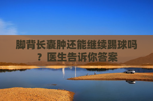 脚背长囊肿还能继续踢球吗?医生告诉你答案