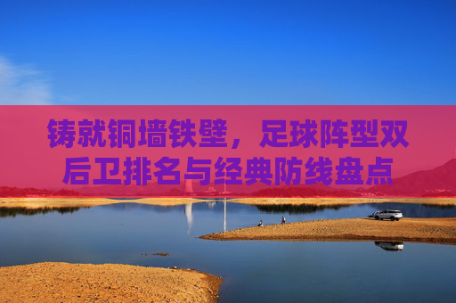 铸就铜墙铁壁,足球阵型双后卫排名与经典防线盘点