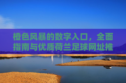 橙色风暴的数字入口,全面指南与优质荷兰足球网址推荐