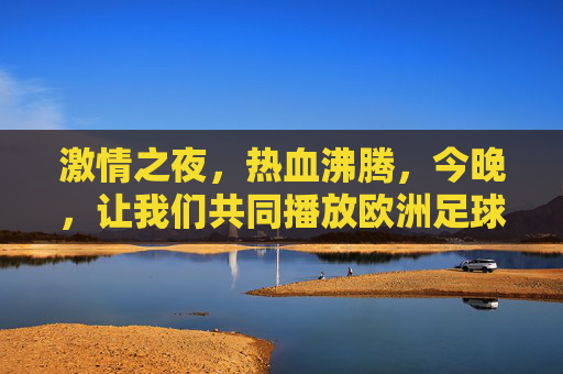 激情之夜,热血沸腾,今晚,让我们共同播放欧洲足球锦标赛