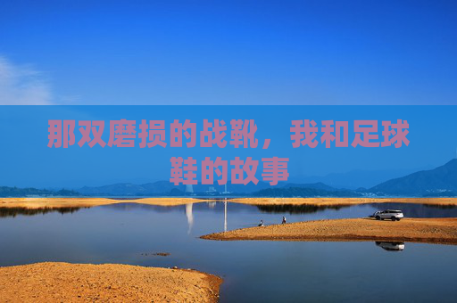 那双磨损的战靴，我和足球鞋的故事