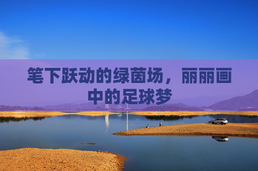 笔下跃动的绿茵场，丽丽画中的足球梦