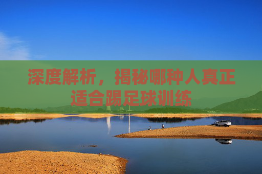 深度解析，揭秘哪种人真正适合踢足球训练