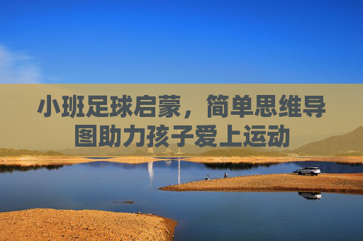小班足球启蒙,简单思维导图助力孩子爱上运动