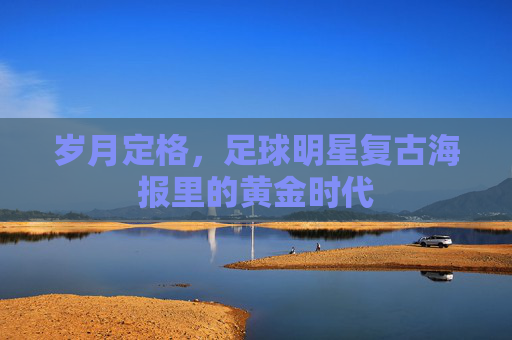 岁月定格，足球明星复古海报里的黄金时代