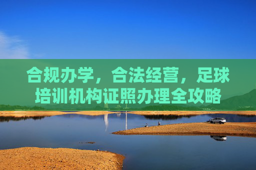 合规办学,合法经营,足球培训机构证照办理全攻略