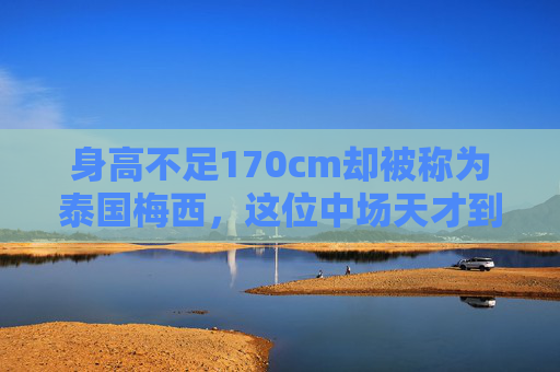 身高不足170cm却被称为泰国梅西，这位中场天才到底多高？