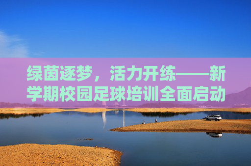 绿茵逐梦,活力开练——新学期校园足球培训全面启动
