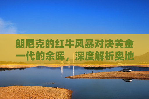 朗尼克的红牛风暴对决黄金一代的余晖,深度解析奥地利 vs 比利时足球之战