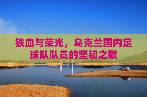 铁血与荣光，乌克兰国内足球队队员的坚韧之歌