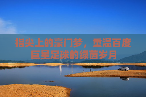 指尖上的豪门梦,重温百度巨星足球的绿茵岁月
