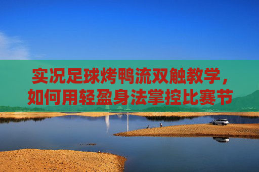 实况足球烤鸭流双触教学，如何用轻盈身法掌控比赛节奏？