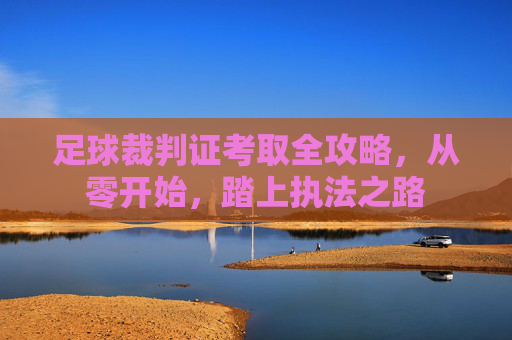 足球裁判证考取全攻略，从零开始，踏上执法之路
