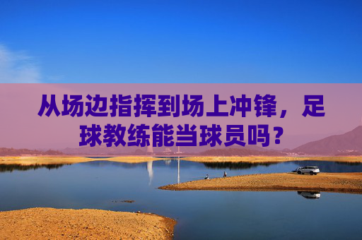 从场边指挥到场上冲锋，足球教练能当球员吗？