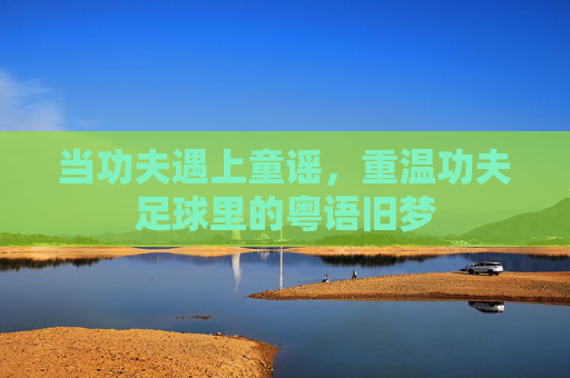 当功夫遇上童谣,重温功夫足球里的粤语旧梦
