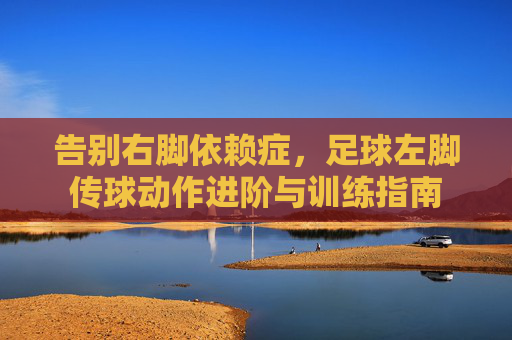 告别右脚依赖症，足球左脚传球动作进阶与训练指南