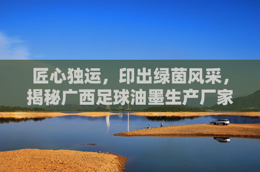 匠心独运,印出绿茵风采,揭秘广西足球油墨生产厂家