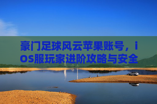豪门足球风云苹果账号，iOS服玩家进阶攻略与安全交易指南