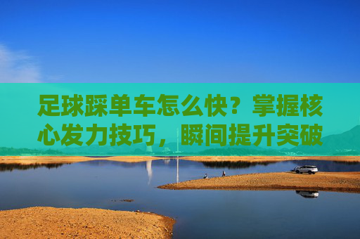 足球踩单车怎么快?掌握核心发力技巧,瞬间提升突破速度