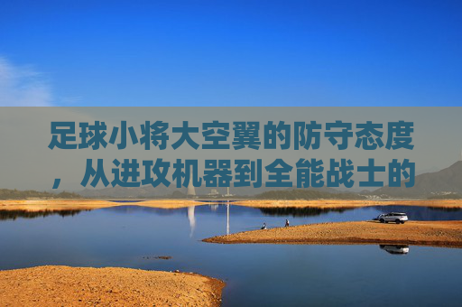 足球小将大空翼的防守态度,从进攻机器到全能战士的蜕变
