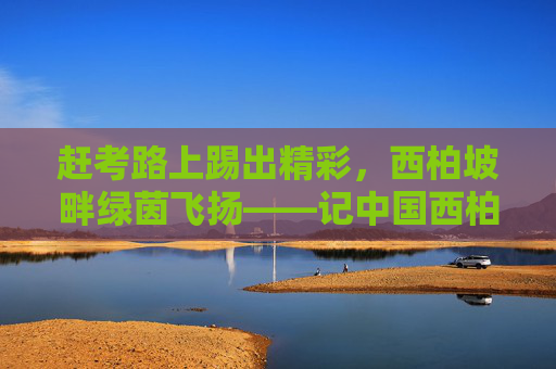 赶考路上踢出精彩，西柏坡畔绿茵飞扬——记中国西柏坡足球邀请赛