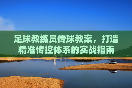 足球教练员传球教案，打造精准传控体系的实战指南