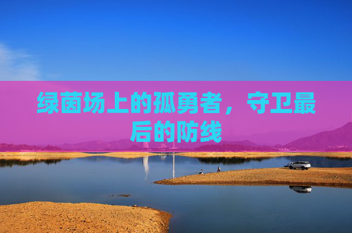 绿茵场上的孤勇者，守卫最后的防线