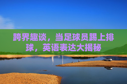 跨界趣谈,当足球员踢上排球,英语表达大揭秘