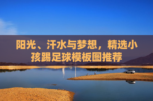 阳光、汗水与梦想,精选小孩踢足球模板图推荐