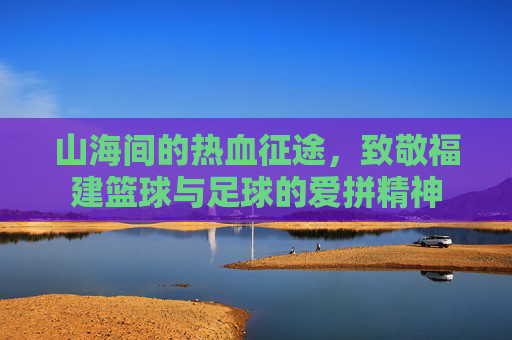 山海间的热血征途，致敬福建篮球与足球的爱拼精神