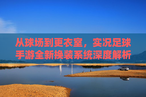 从球场到更衣室,实况足球手游全新换装系统深度解析,打造你的冠军之师