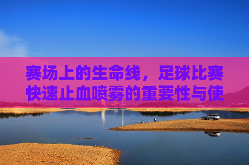 赛场上的生命线,足球比赛快速止血喷雾的重要性与使用指南