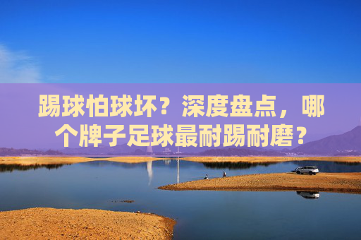 踢球怕球坏?深度盘点,哪个牌子足球最耐踢耐磨?