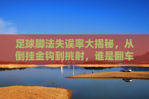 足球脚法失误率大揭秘,从倒挂金钩到挑射,谁是翻车王?